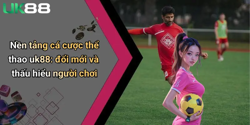 Thể Thao UK88 1 Nền tảng cá cược thể thao uk88: đổi mới và thấu hiểu người chơi